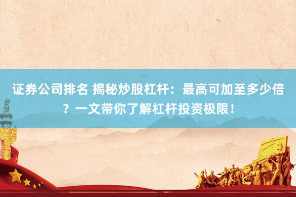 证券公司排名 揭秘炒股杠杆：最高可加至多少倍？一文带你了解杠杆投资极限！