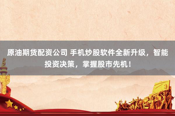 原油期货配资公司 手机炒股软件全新升级,智能投资决策,掌握股市先机!