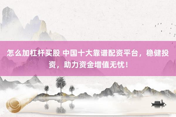 怎么加杠杆买股 中国十大靠谱配资平台，稳健投资，助力资金增值无忧！