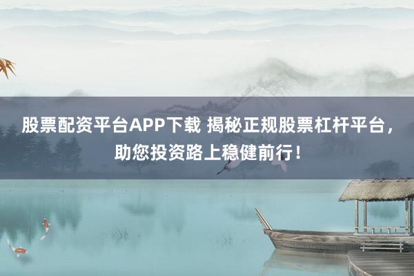 股票配资平台APP下载 揭秘正规股票杠杆平台，助您投资路上稳健前行！