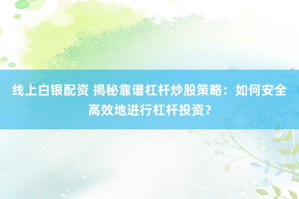 线上白银配资 揭秘靠谱杠杆炒股策略：如何安全高效地进行杠杆投资？