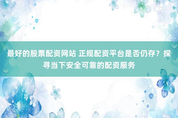 最好的股票配资网站 正规配资平台是否仍存？探寻当下安全可靠的配资服务