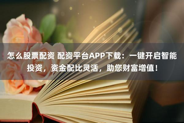 怎么股票配资 配资平台APP下载：一键开启智能投资，资金配比灵活，助您财富增值！