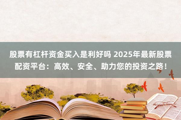 股票有杠杆资金买入是利好吗 2025年最新股票配资平台：高效、安全、助力您的投资之路！