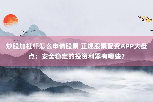 炒股加杠杆怎么申请股票 正规股票配资APP大盘点：安全稳定的投资利器有哪些？