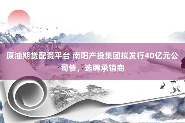 原油期货配资平台 南阳产投集团拟发行40亿元公司债，选聘承销商