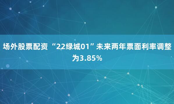场外股票配资 “22绿城01”未来两年票面利率调整为3.85%