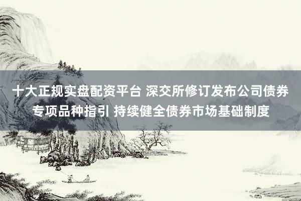 十大正规实盘配资平台 深交所修订发布公司债券专项品种指引 持续健全债券市场基础制度