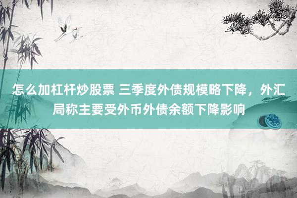 怎么加杠杆炒股票 三季度外债规模略下降，外汇局称主要受外币外债余额下降影响