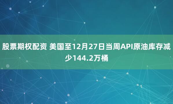 股票期权配资 美国至12月27日当周API原油库存减少144.2万桶