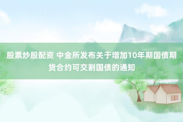 股票炒股配资 中金所发布关于增加10年期国债期货合约可交割国债的通知