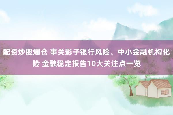 配资炒股爆仓 事关影子银行风险、中小金融机构化险 金融稳定报告10大关注点一览