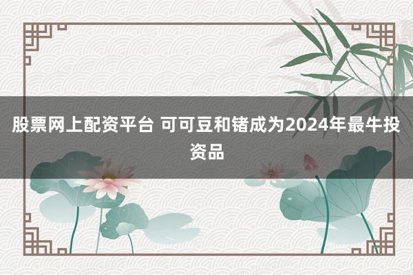 股票网上配资平台 可可豆和锗成为2024年最牛投资品