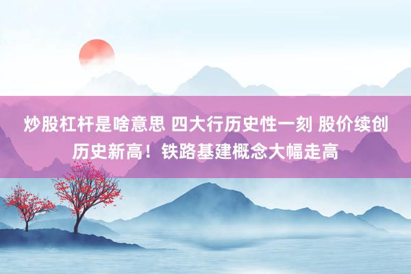 炒股杠杆是啥意思 四大行历史性一刻 股价续创历史新高!铁路基建概念大幅走高