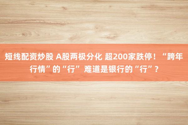 短线配资炒股 A股两极分化 超200家跌停！“跨年行情”的“行” 难道是银行的“行”？