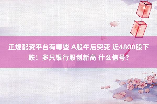 正规配资平台有哪些 A股午后突变 近4800股下跌！多只银行股创新高 什么信号？