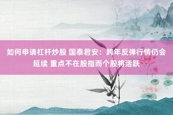 如何申请杠杆炒股 国泰君安：跨年反弹行情仍会延续 重点不在股指而个股将活跃