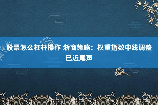 股票怎么杠杆操作 浙商策略:权重指数中线调整已近尾声