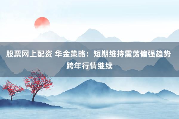 股票网上配资 华金策略:短期维持震荡偏强趋势 跨年行情继续