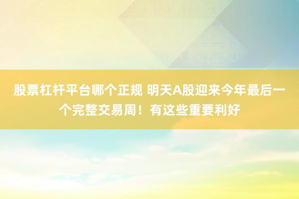 股票杠杆平台哪个正规 明天A股迎来今年最后一个完整交易周！有这些重要利好
