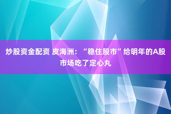 炒股资金配资 皮海洲：“稳住股市”给明年的A股市场吃了定心丸