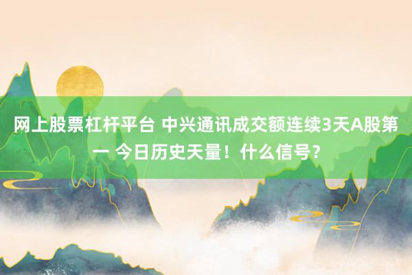网上股票杠杆平台 中兴通讯成交额连续3天A股第一 今日历史天量！什么信号？