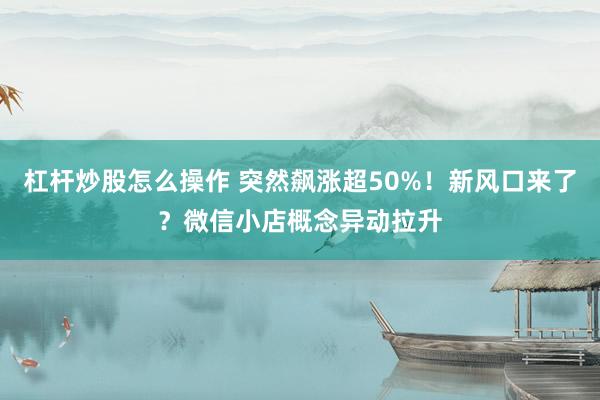 杠杆炒股怎么操作 突然飙涨超50%！新风口来了？微信小店概念异动拉升