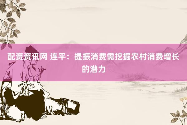 配资资讯网 连平：提振消费需挖掘农村消费增长的潜力