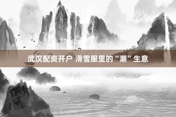武汉配资开户 滑雪服里的“潮”生意
