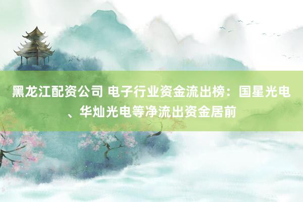 黑龙江配资公司 电子行业资金流出榜：国星光电、华灿光电等净流出资金居前