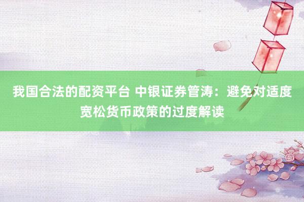 我国合法的配资平台 中银证券管涛：避免对适度宽松货币政策的过度解读