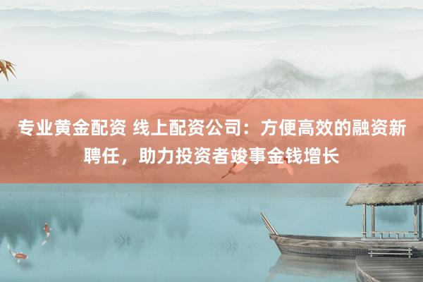 专业黄金配资 线上配资公司：方便高效的融资新聘任，助力投资者竣事金钱增长