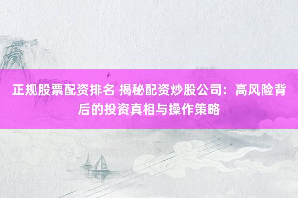 正规股票配资排名 揭秘配资炒股公司：高风险背后的投资真相与操作策略