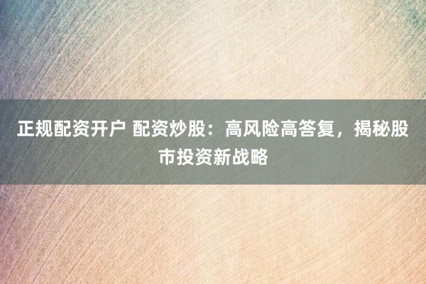 正规配资开户 配资炒股：高风险高答复，揭秘股市投资新战略