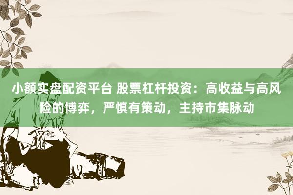 小额实盘配资平台 股票杠杆投资：高收益与高风险的博弈，严慎有策动，主持市集脉动
