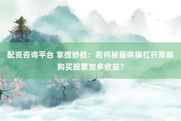 配资咨询平台 掌捏妙技：若何秘籍哄骗杠杆策略购买股票加多收益？