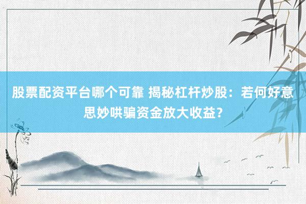 股票配资平台哪个可靠 揭秘杠杆炒股：若何好意思妙哄骗资金放大收益？