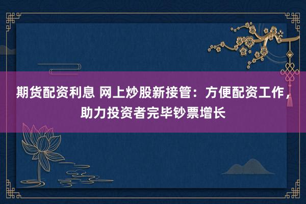期货配资利息 网上炒股新接管：方便配资工作，助力投资者完毕钞票增长