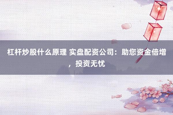杠杆炒股什么原理 实盘配资公司：助您资金倍增，投资无忧