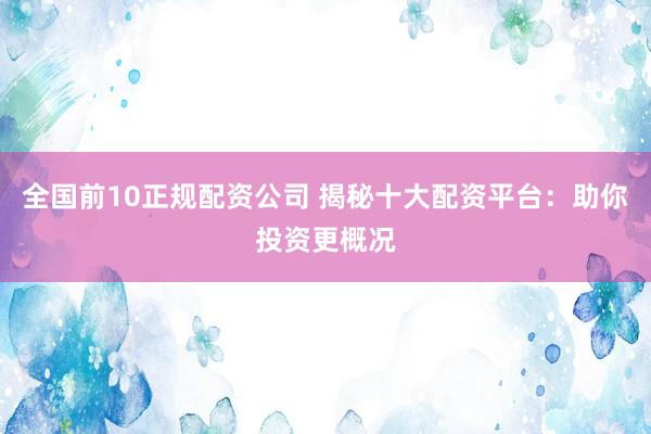全国前10正规配资公司 揭秘十大配资平台：助你投资更概况