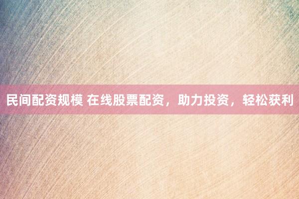民间配资规模 在线股票配资，助力投资，轻松获利