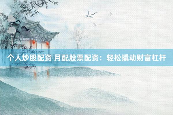 个人炒股配资 月配股票配资：轻松撬动财富杠杆