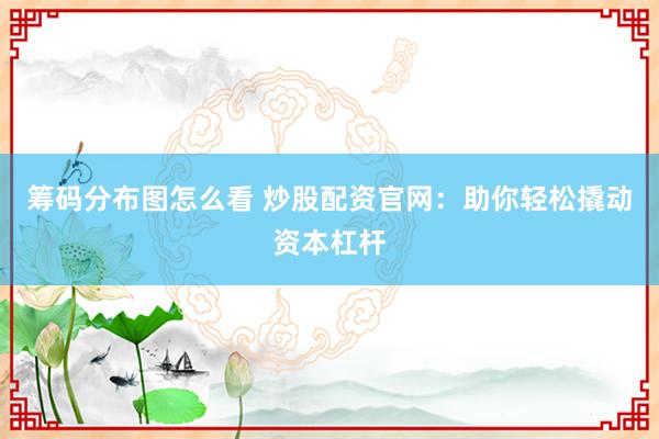 筹码分布图怎么看 炒股配资官网：助你轻松撬动资本杠杆