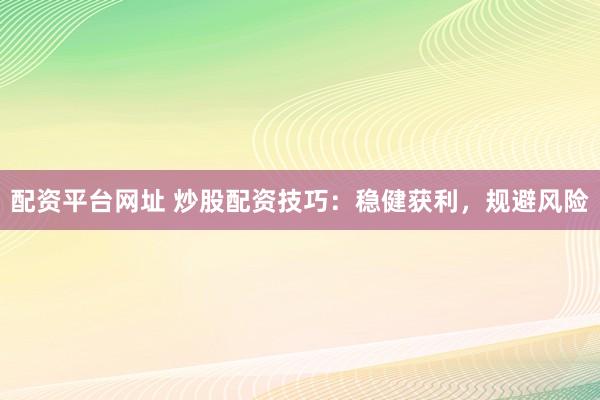 配资平台网址 炒股配资技巧：稳健获利，规避风险