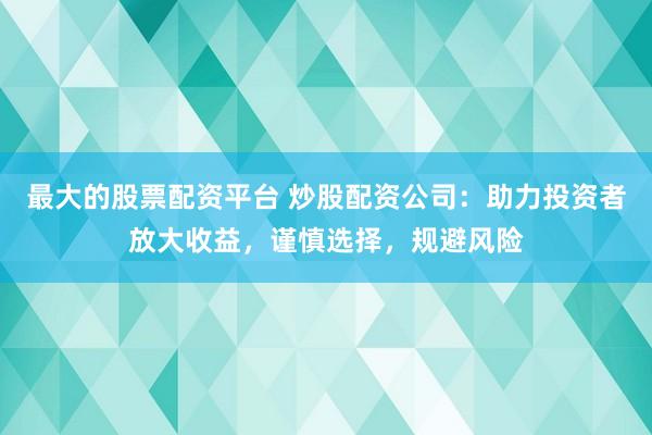最大的股票配资平台 炒股配资公司：助力投资者放大收益，谨慎选择，规避风险