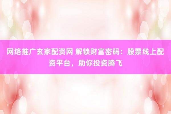 网络推广玄家配资网 解锁财富密码：股票线上配资平台，助你投资腾飞