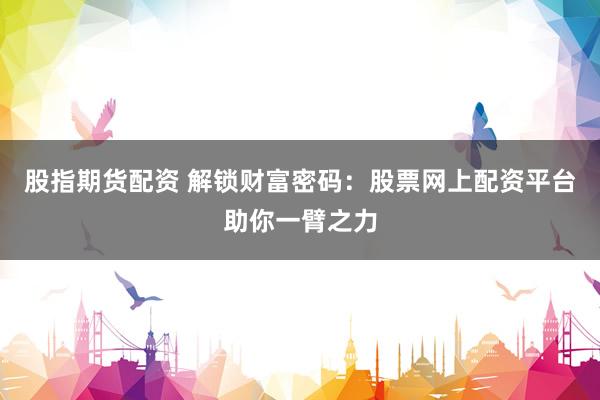 股指期货配资 解锁财富密码：股票网上配资平台助你一臂之力