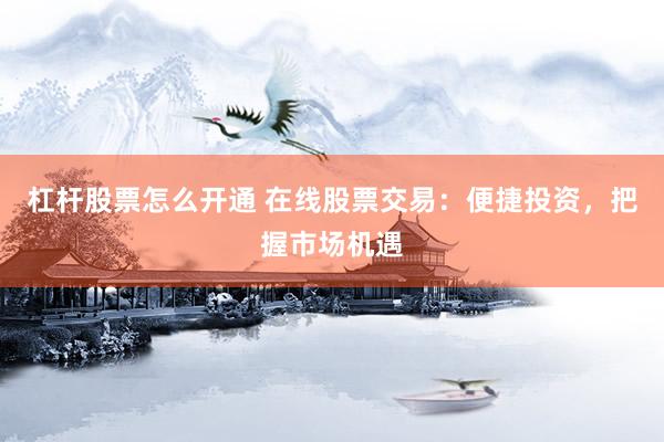 杠杆股票怎么开通 在线股票交易：便捷投资，把握市场机遇