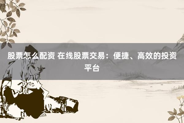 股票怎么配资 在线股票交易：便捷、高效的投资平台