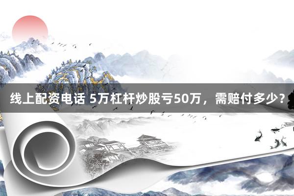 线上配资电话 5万杠杆炒股亏50万，需赔付多少？